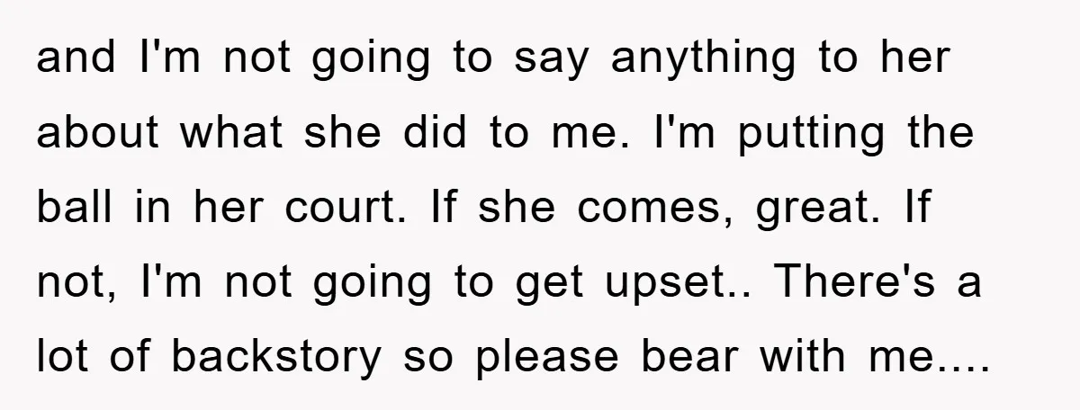 and I'm not going to say anything to her about what she did to me. I'm putting the ball in her court. If she comes, great. If not, I'm not...