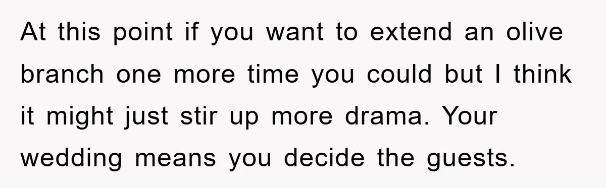 At this point if you want to extend an olive branch one more time you could but I think it might just stir up more drama. Your wedding means you...