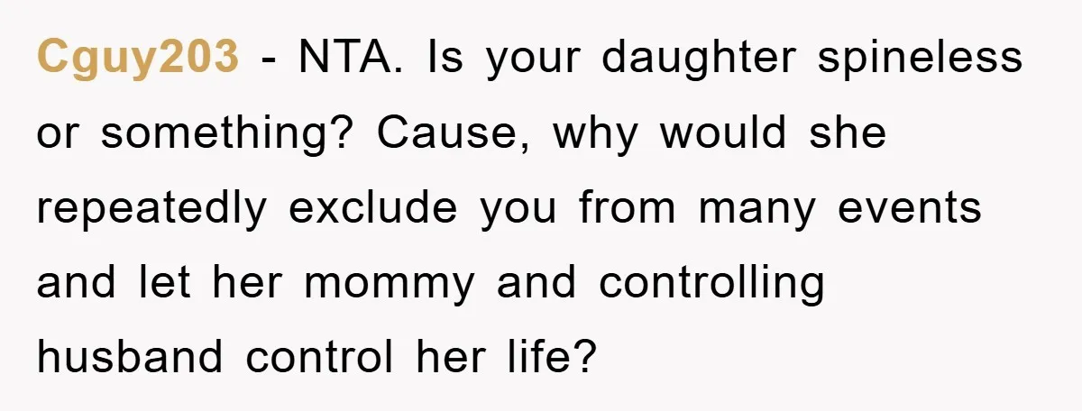 Cguy203 − NTA. Is your daughter spineless or something? Cause, why would she repeatedly exclude you from many events and let her mommy and controlling husband control her life?
