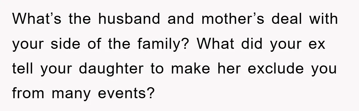 What’s the husband and mother’s deal with your side of the family? What did your ex tell your daughter to make her exclude you from many events?