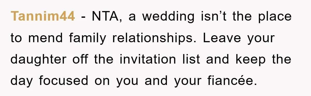 Tannim44 − NTA, a wedding isn’t the place to mend family relationships. Leave your daughter off the invitation list and keep the day focused on you and your fiancée.