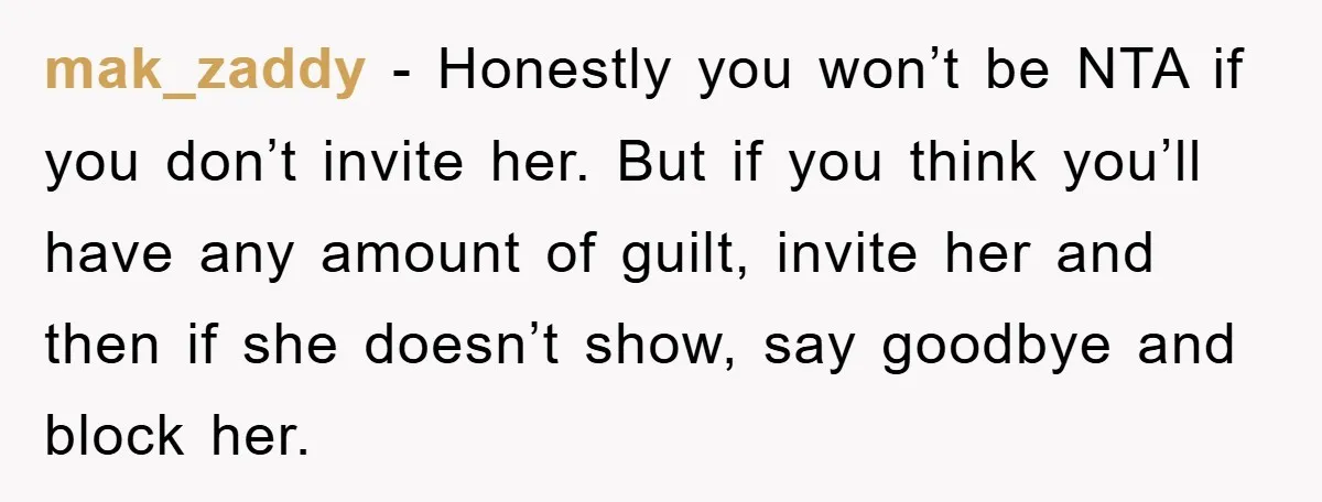 mak_zaddy − Honestly you won’t be NTA if you don’t invite her. But if you think you’ll have any amount of guilt, invite her and then if she doesn’t show,...