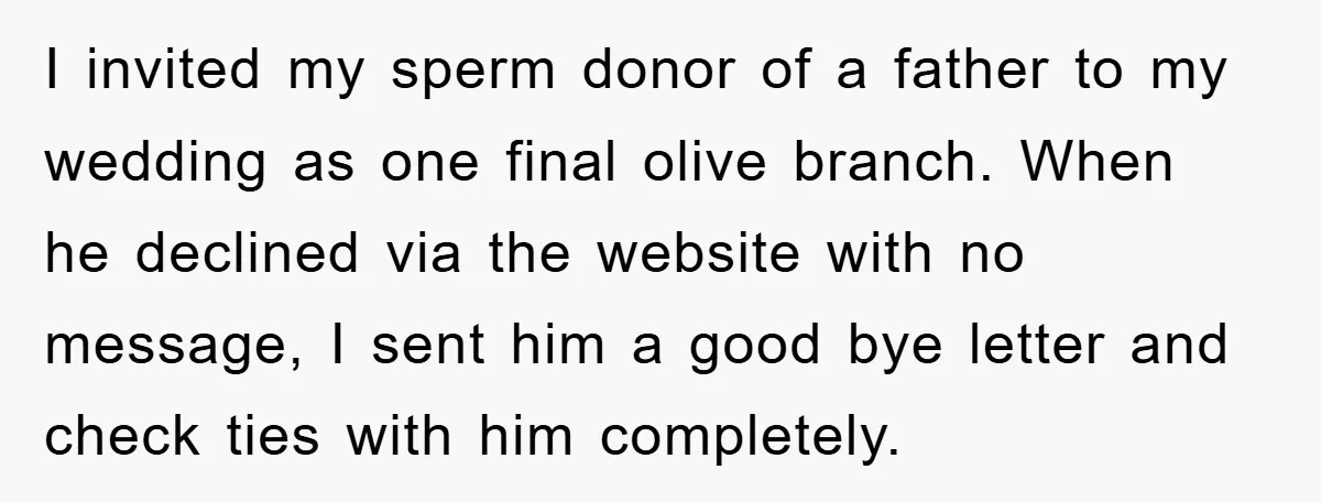 I invited my sperm donor of a father to my wedding as one final olive branch. When he declined via the website with no message, I sent him a good...