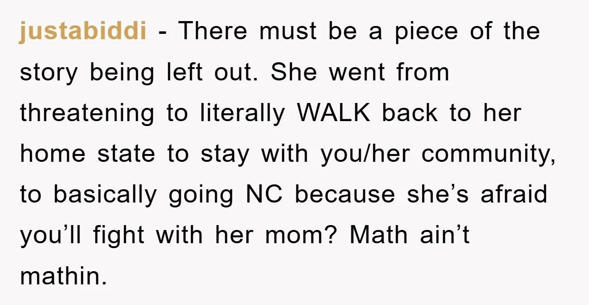 justabiddi − There must be a piece of the story being left out. She went from threatening to literally WALK back to her home state to stay with you/her community,...