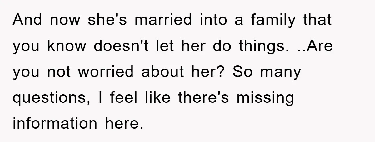 And now she's married into a family that you know doesn't let her do things. ..Are you not worried about her? So many questions, I feel like there's missing information...