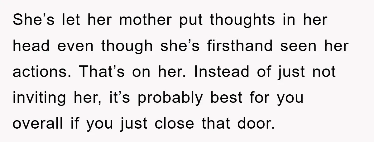 She’s let her mother put thoughts in her head even though she’s firsthand seen her actions. That’s on her. Instead of just not inviting her, it’s probably best for you...