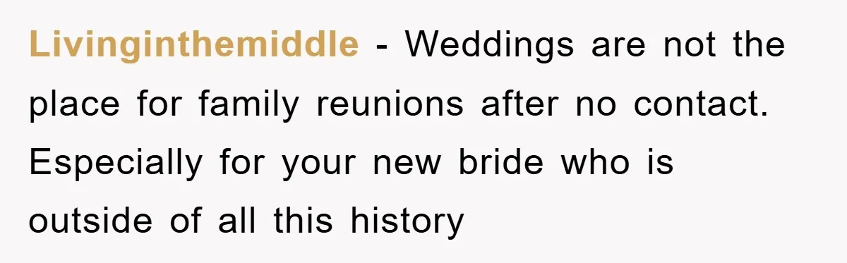 Livinginthemiddle − Weddings are not the place for family reunions after no contact. Especially for your new bride who is outside of all this history
