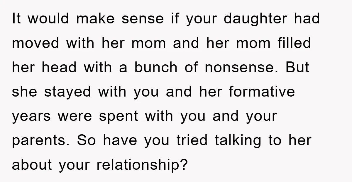 It would make sense if your daughter had moved with her mom and her mom filled her head with a bunch of nonsense. But she stayed with you and her...