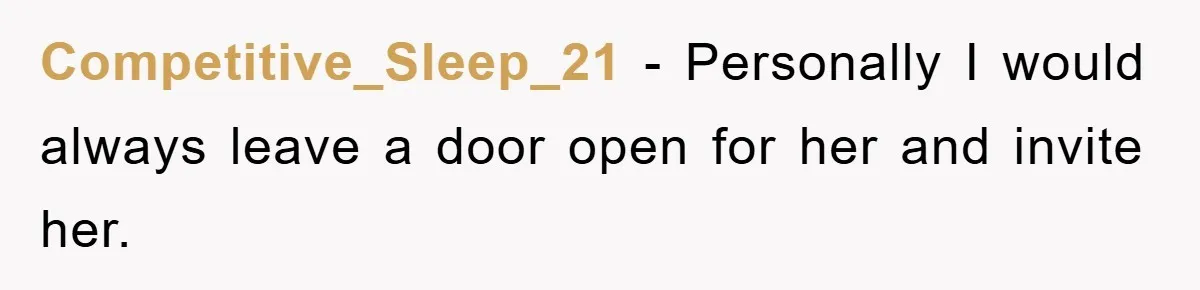 Competitive_Sleep_21 − Personally I would always leave a door open for her and invite her.