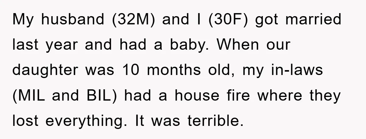 My husband (32M) and I (30F) got married last year and had a baby. When our daughter was 10 months old, my in-laws (MIL and BIL) had a house fire...