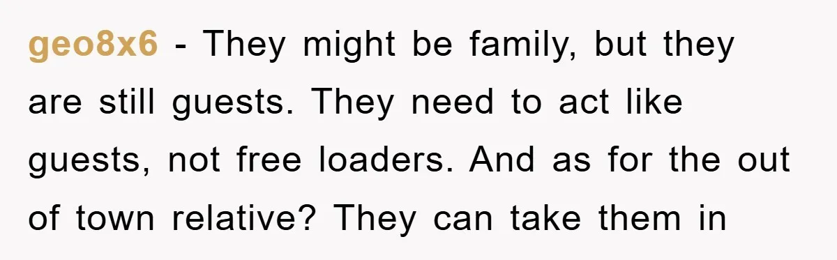 geo8x6 − They might be family, but they are still guests. They need to act like guests, not free loaders. And as for the out of town relative? They can...