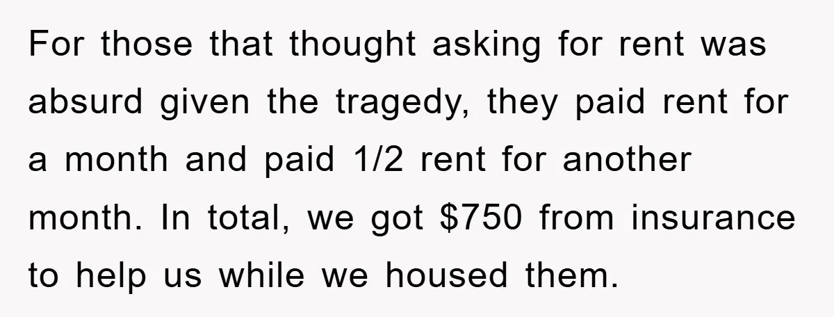 For those that thought asking for rent was absurd given the tragedy, they paid rent for a month and paid 1/2 rent for another month. In total, we got $750...