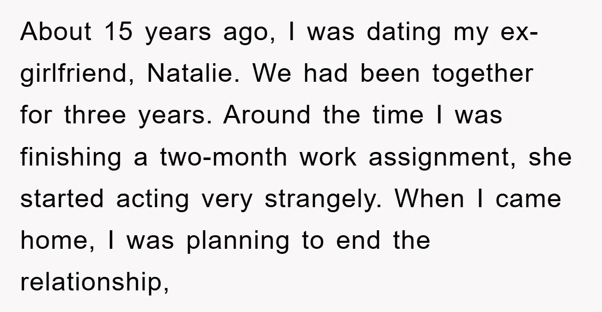 About 15 years ago, I was dating my ex-girlfriend, Natalie. We had been together for three years. Around the time I was finishing a two-month work assignment, she started acting...