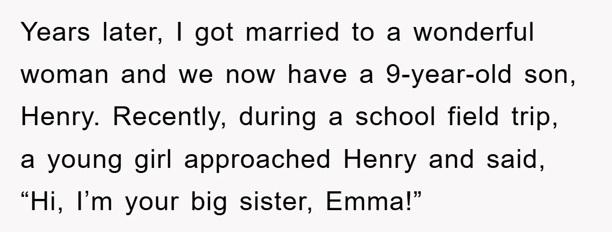 Years later, I got married to a wonderful woman and we now have a 9-year-old son, Henry. Recently, during a school field trip, a young girl approached Henry and said,...