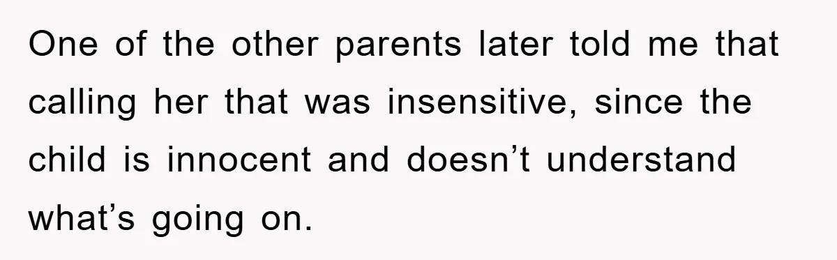 One of the other parents later told me that calling her that was insensitive, since the child is innocent and doesn’t understand what’s going on.