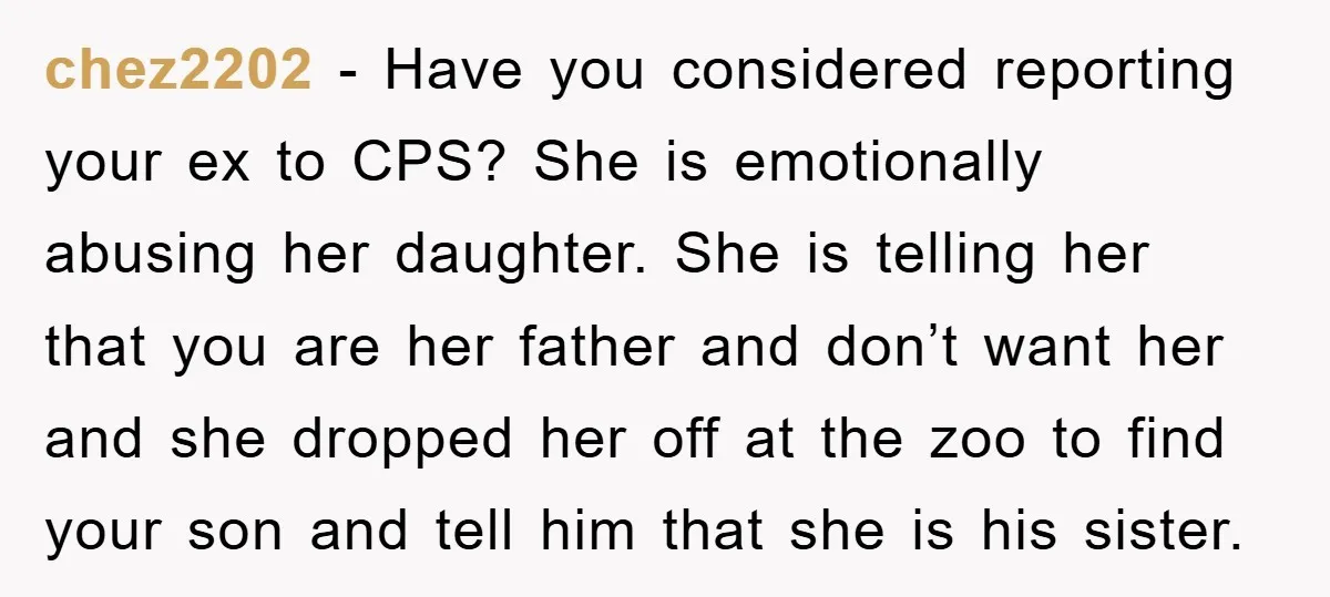 chez2202 − Have you considered reporting your ex to CPS? She is emotionally abusing her daughter. She is telling her that you are her father and don’t want her and...