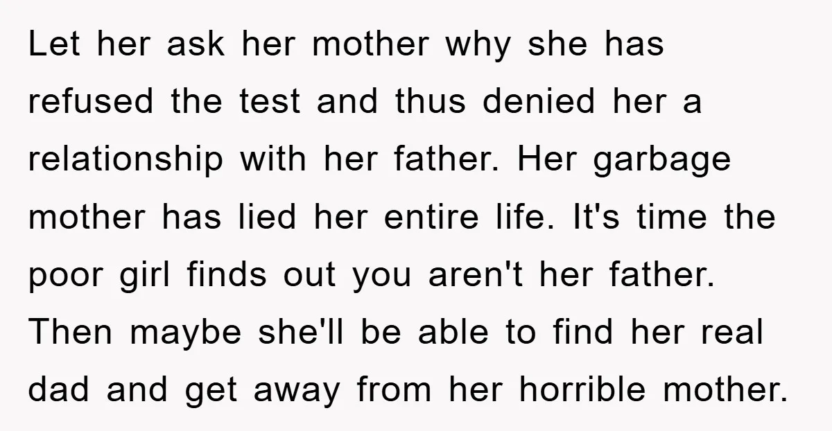 Let her ask her mother why she has refused the test and thus denied her a relationship with her father. Her garbage mother has lied her entire life. It's time...