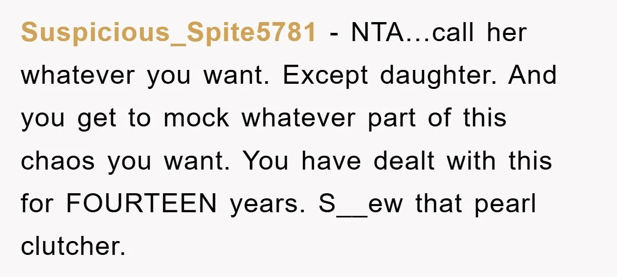 Suspicious_Spite5781 − NTA…call her whatever you want. Except daughter. And you get to mock whatever part of this chaos you want. You have dealt with this for FOURTEEN years. S__ew...