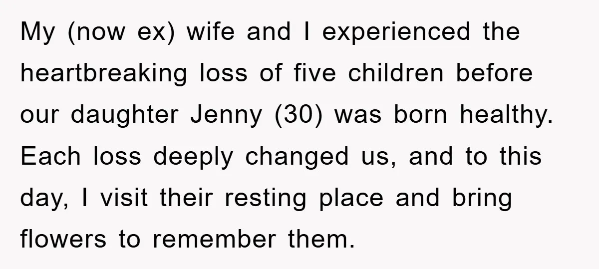 My (now ex) wife and I experienced the heartbreaking loss of five children before our daughter Jenny (30) was born healthy. Each loss deeply changed us, and to this day,...