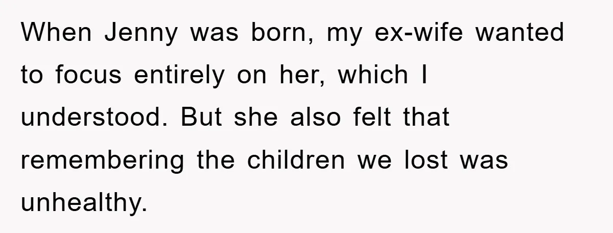 When Jenny was born, my ex-wife wanted to focus entirely on her, which I understood. But she also felt that remembering the children we lost was unhealthy.
