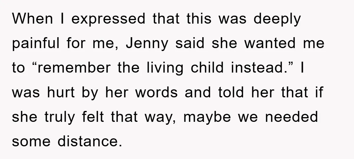 When I expressed that this was deeply painful for me, Jenny said she wanted me to “remember the living child instead.” I was hurt by her words and told her...