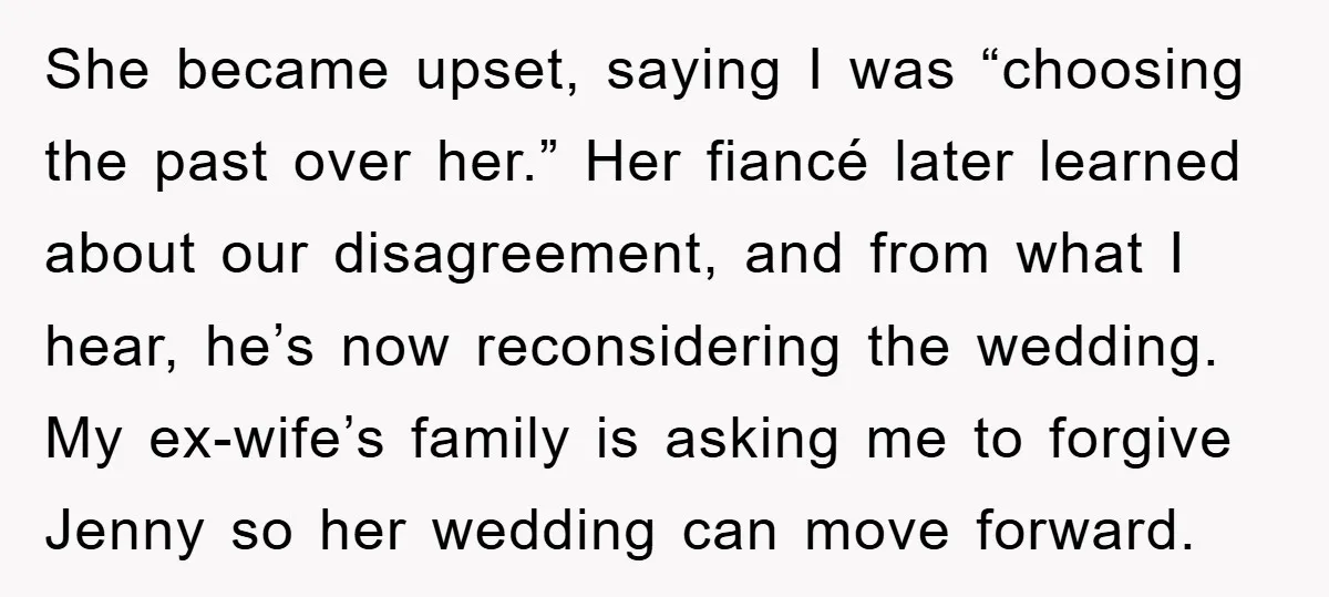 She became upset, saying I was “choosing the past over her.” Her fiancé later learned about our disagreement, and from what I hear, he’s now reconsidering the wedding. My ex-wife’s...