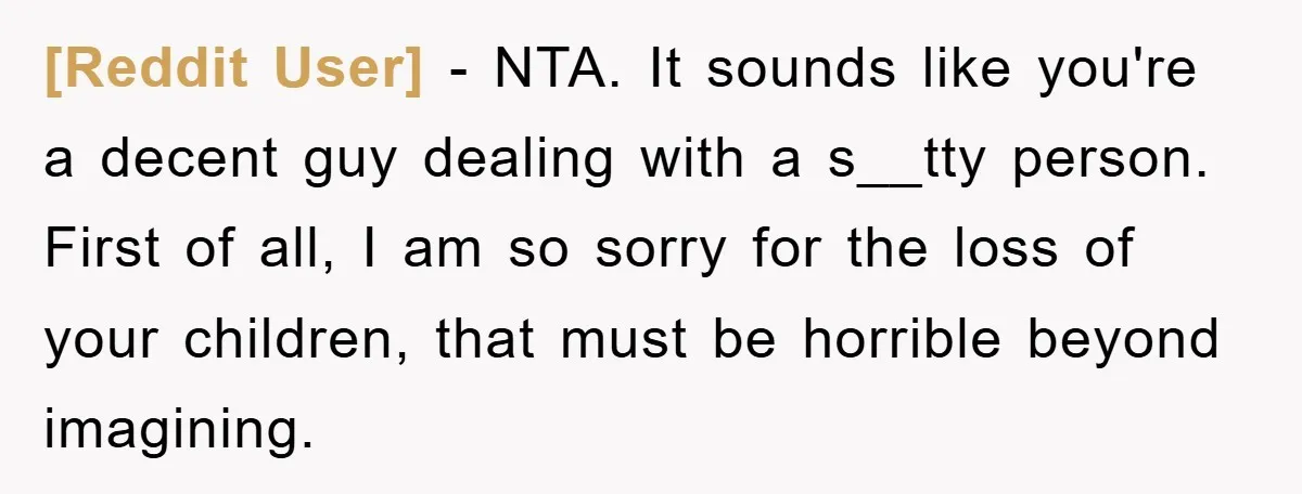 [Reddit User] − NTA. It sounds like you're a decent guy dealing with a s__tty person. First of all, I am so sorry for the loss of your children, that...