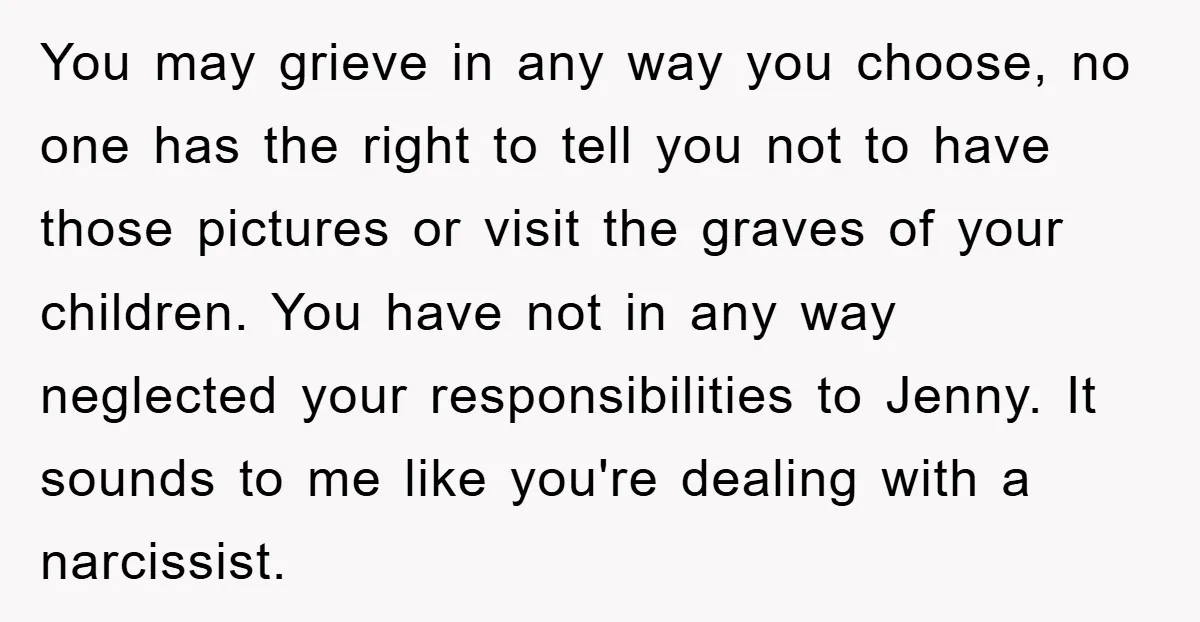 You may grieve in any way you choose, no one has the right to tell you not to have those pictures or visit the graves of your children. You have...