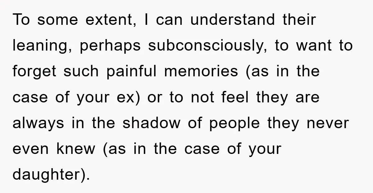 To some extent, I can understand their leaning, perhaps subconsciously, to want to forget such painful memories (as in the case of your ex) or to not feel they are...