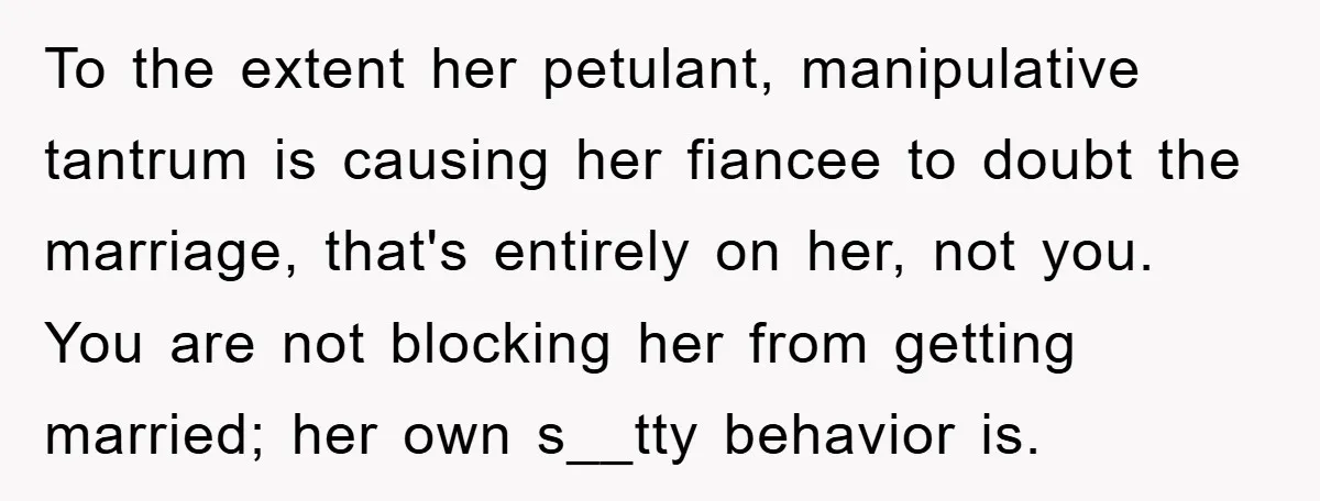 To the extent her petulant, manipulative tantrum is causing her fiancee to doubt the marriage, that's entirely on her, not you. You are not blocking her from getting married; her...