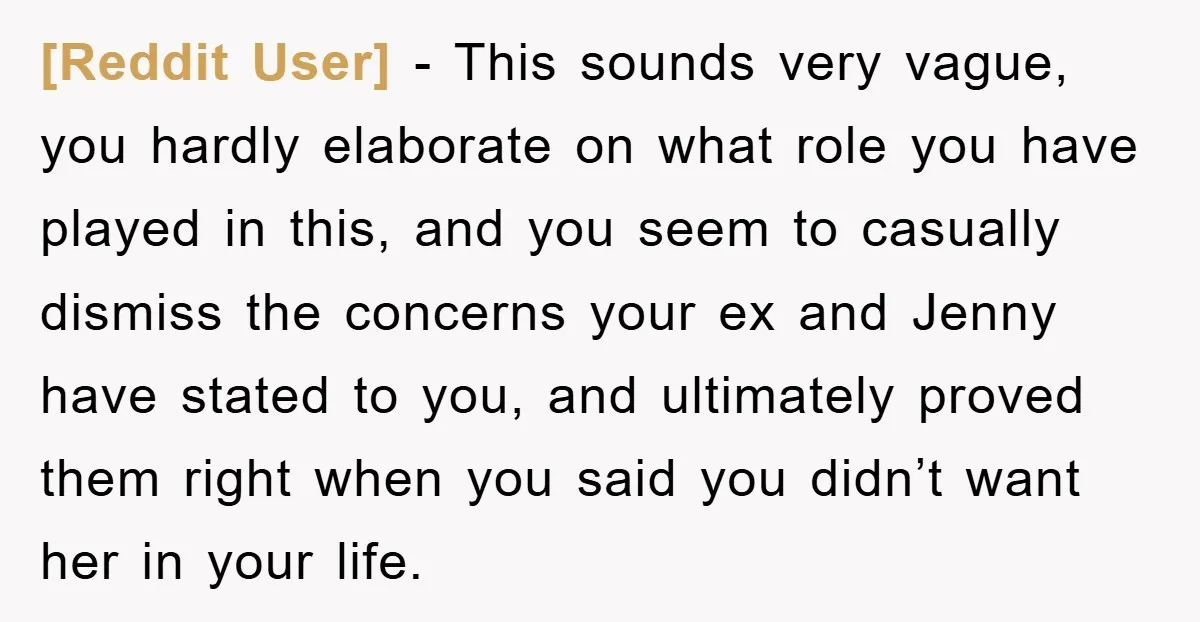 [Reddit User] − This sounds very vague, you hardly elaborate on what role you have played in this, and you seem to casually dismiss the concerns your ex and Jenny...