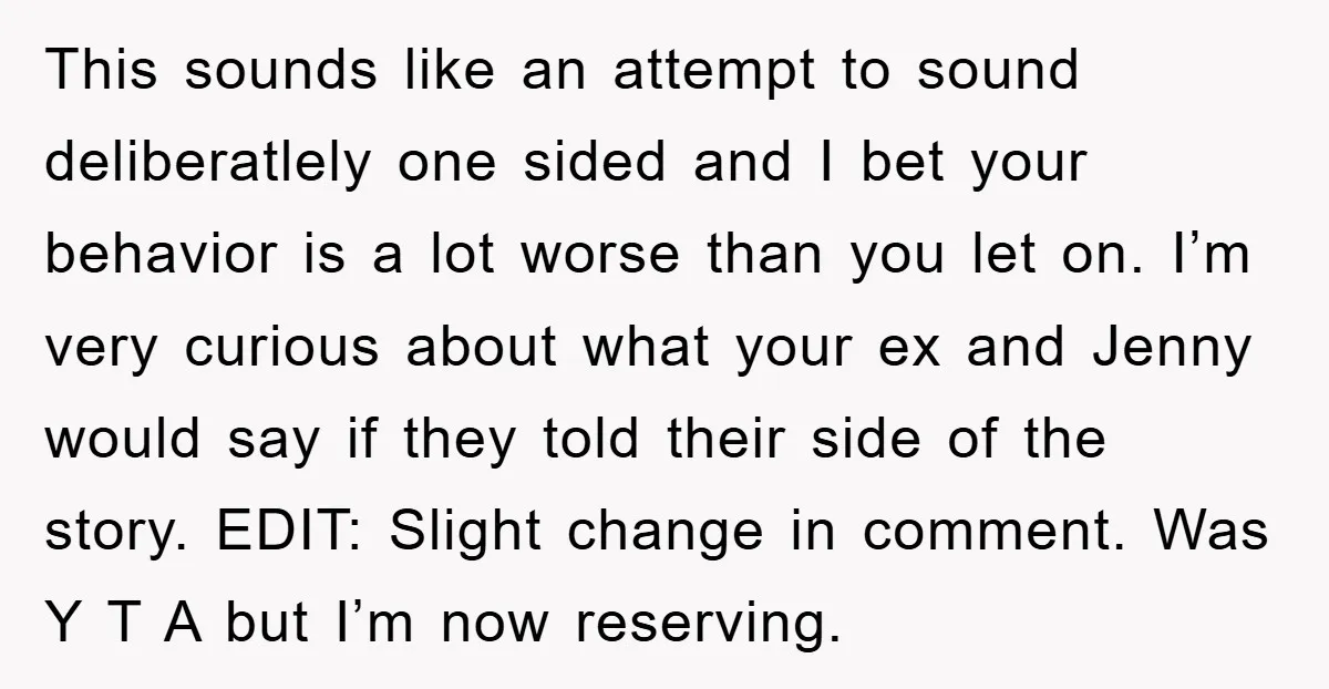 This sounds like an attempt to sound deliberatlely one sided and I bet your behavior is a lot worse than you let on. I’m very curious about what your ex...