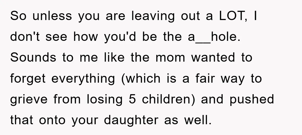 So unless you are leaving out a LOT, I don't see how you'd be the a__hole. Sounds to me like the mom wanted to forget everything (which is a fair...