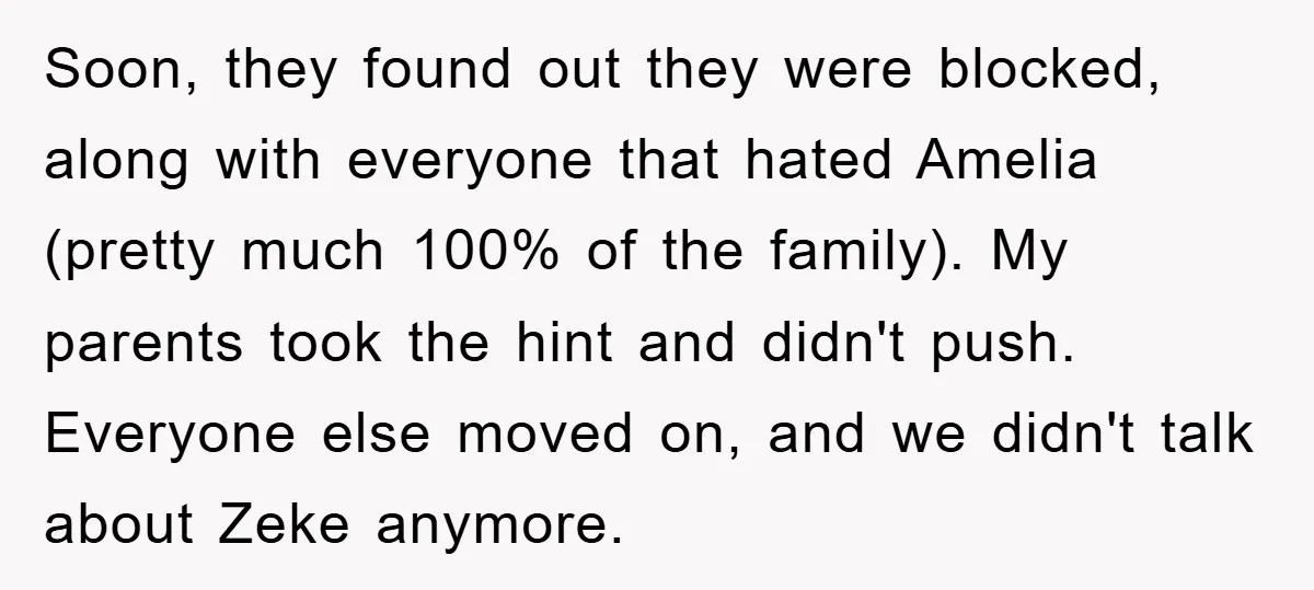 Soon, they found out they were blocked, along with everyone that hated Amelia (pretty much 100% of the family). My parents took the hint and didn't push. Everyone else moved...