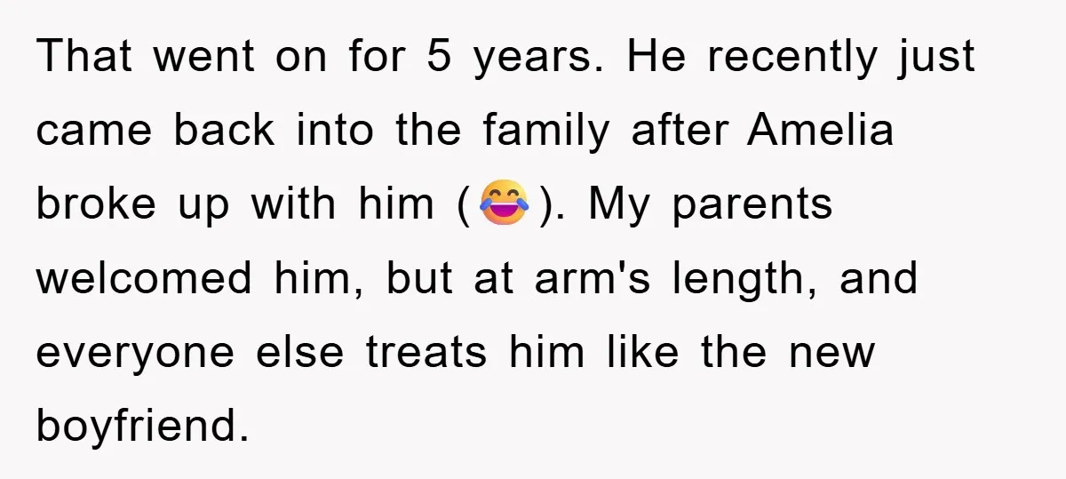 That went on for 5 years. He recently just came back into the family after Amelia broke up with him (😂). My parents welcomed him, but at arm's length, and...