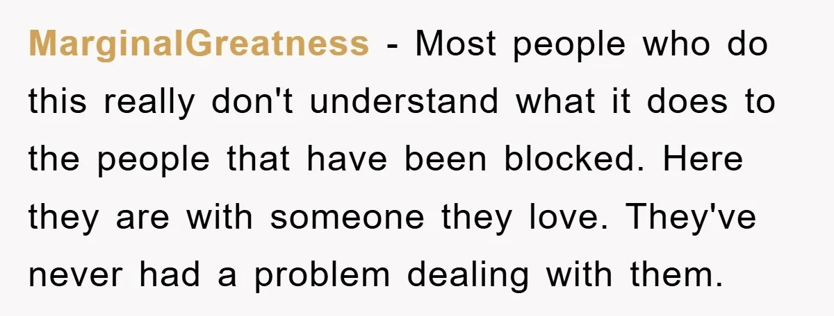 MarginalGreatness − Most people who do this really don't understand what it does to the people that have been blocked. Here they are with someone they love. They've never had...