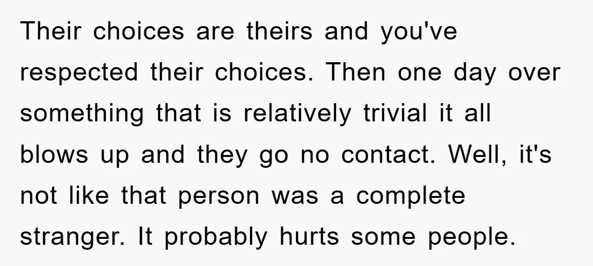 Their choices are theirs and you've respected their choices. Then one day over something that is relatively trivial it all blows up and they go no contact. Well, it's not...