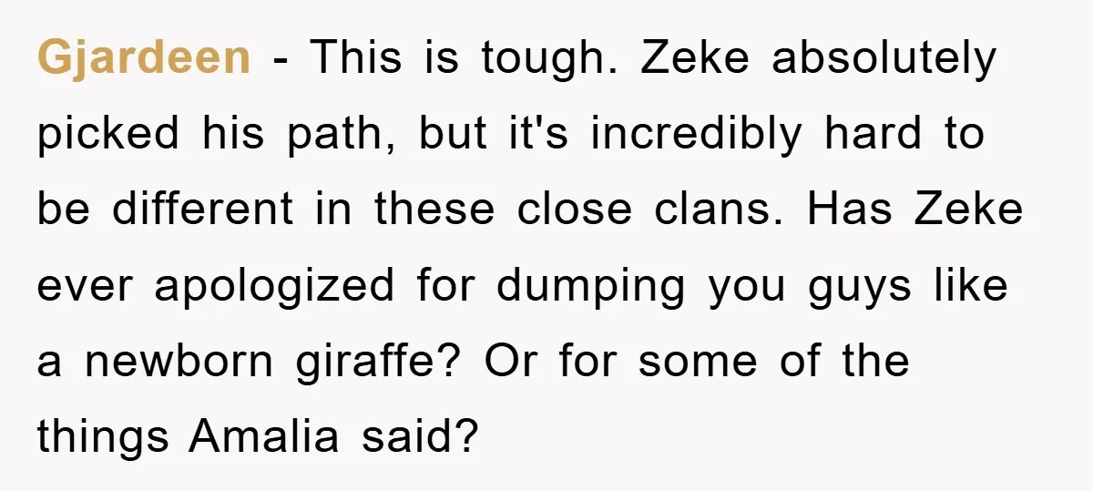 Gjardeen − This is tough. Zeke absolutely picked his path, but it's incredibly hard to be different in these close clans. Has Zeke ever apologized for dumping you guys like...