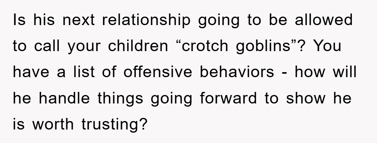 Is his next relationship going to be allowed to call your children “crotch goblins”? You have a list of offensive behaviors - how will he handle things going forward to...