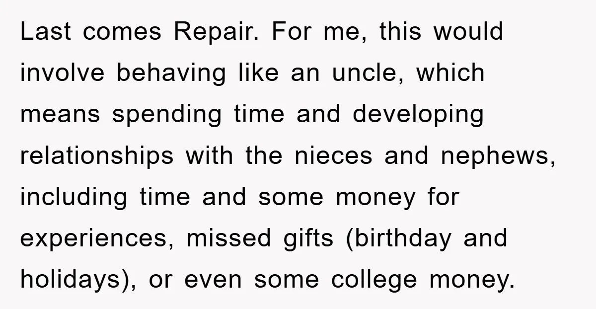 Last comes Repair. For me, this would involve behaving like an uncle, which means spending time and developing relationships with the nieces and nephews, including time and some money for...
