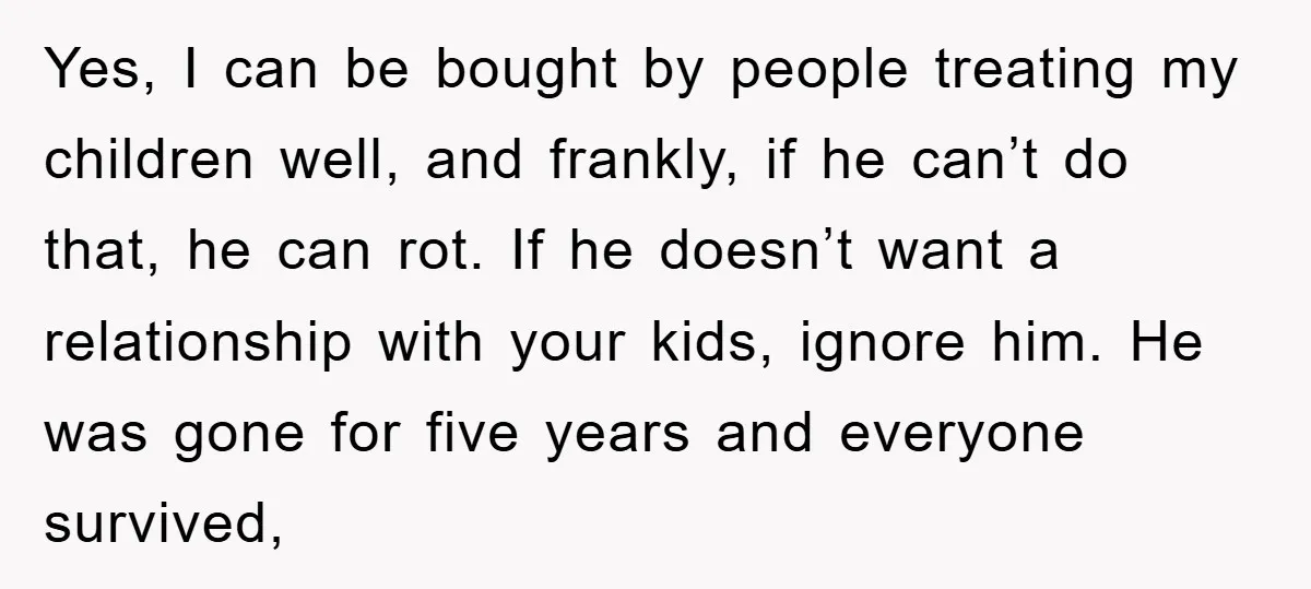 Yes, I can be bought by people treating my children well, and frankly, if he can’t do that, he can rot. If he doesn’t want a relationship with your kids,...