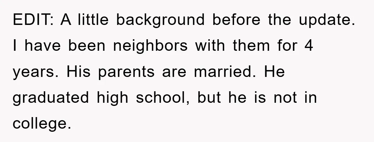 EDIT: A little background before the update. I have been neighbors with them for 4 years. His parents are married. He graduated high school, but he is not in college.