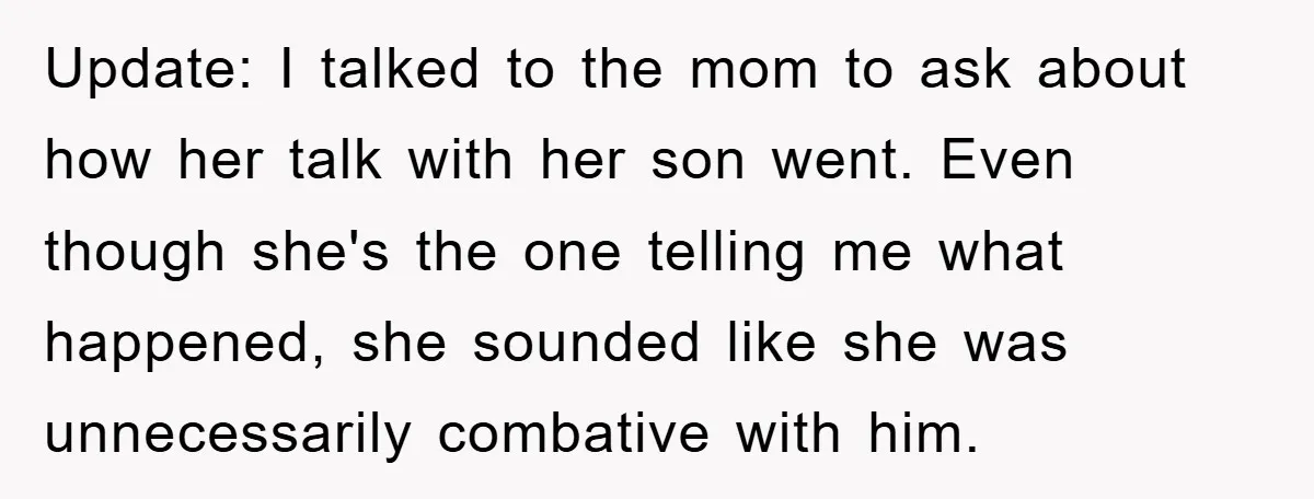 Update: I talked to the mom to ask about how her talk with her son went. Even though she's the one telling me what happened, she sounded like she was...