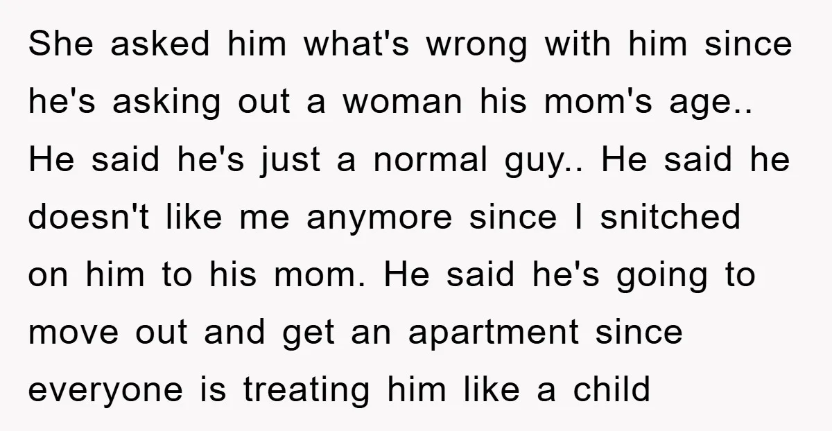 She asked him what's wrong with him since he's asking out a woman his mom's age.. He said he's just a normal guy.. He said he doesn't like me anymore...