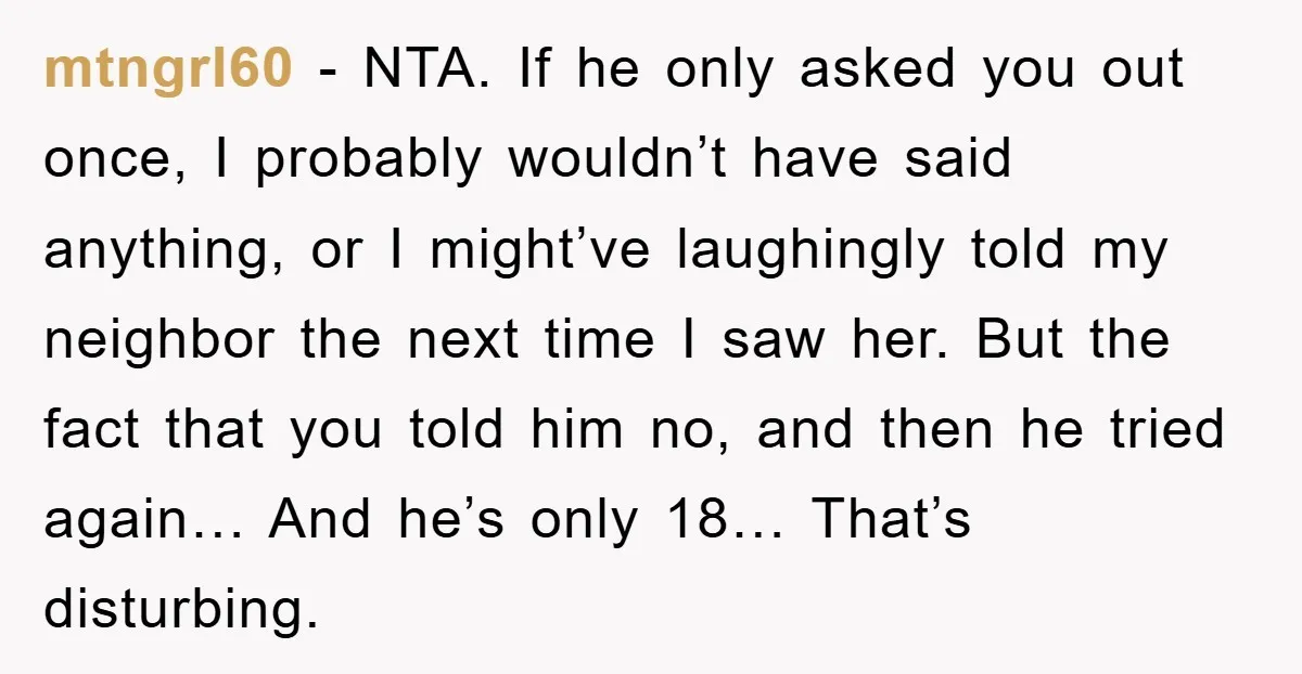 mtngrl60 − NTA. If he only asked you out once, I probably wouldn’t have said anything, or I might’ve laughingly told my neighbor the next time I saw her. But...