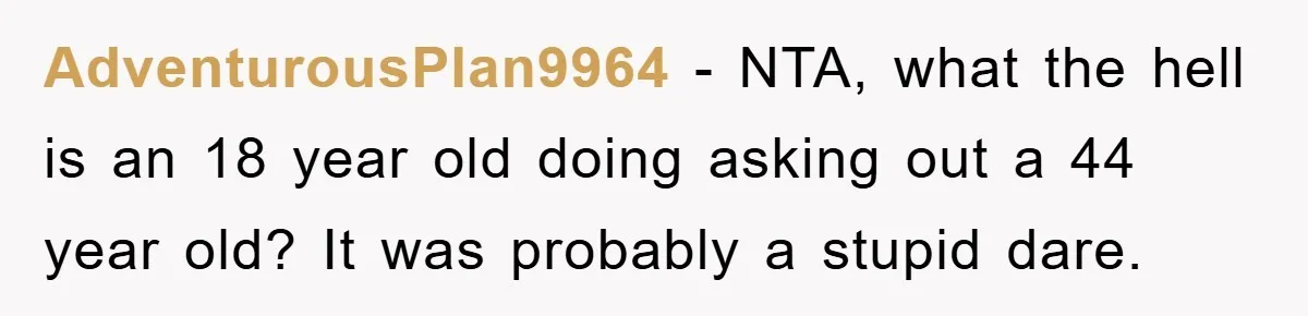 AdventurousPlan9964 − NTA, what the hell is an 18 year old doing asking out a 44 year old? It was probably a stupid dare.