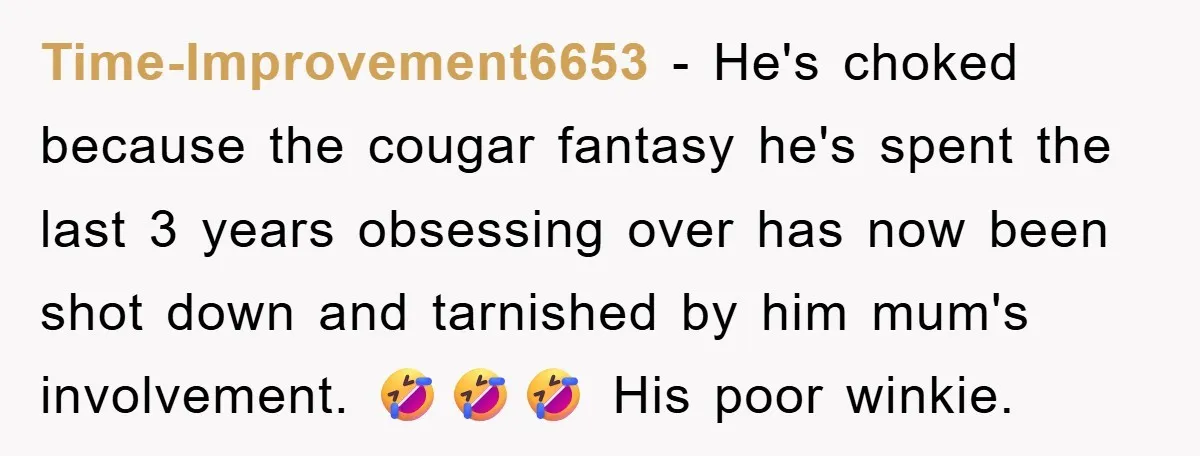 Time-Improvement6653 − He's choked because the cougar fantasy he's spent the last 3 years obsessing over has now been shot down and tarnished by him mum's involvement. 🤣🤣🤣 His poor...