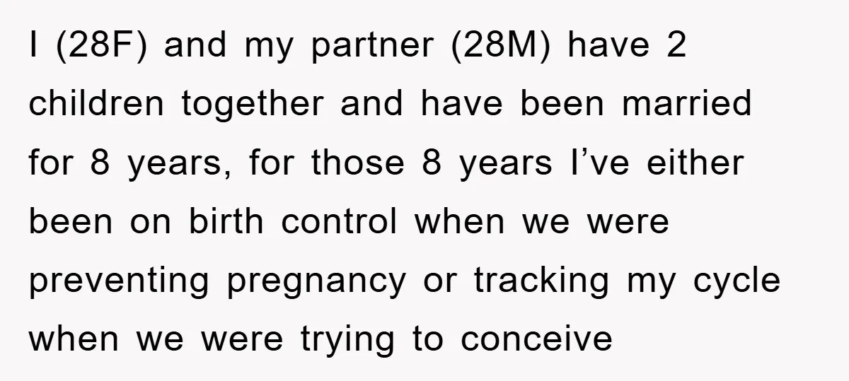 I (28F) and my partner (28M) have 2 children together and have been married for 8 years, for those 8 years I’ve either been on birth control when we were...
