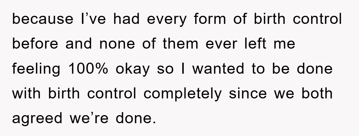 because I’ve had every form of birth control before and none of them ever left me feeling 100% okay so I wanted to be done with birth control completely since...