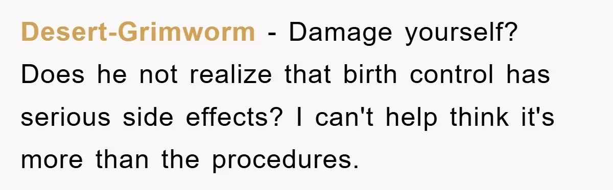 Desert-Grimworm − Damage yourself? Does he not realize that birth control has serious side effects? I can't help think it's more than the procedures.